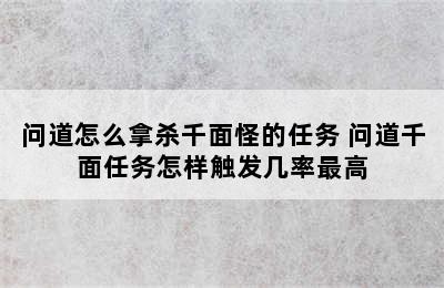 问道怎么拿杀千面怪的任务 问道千面任务怎样触发几率最高